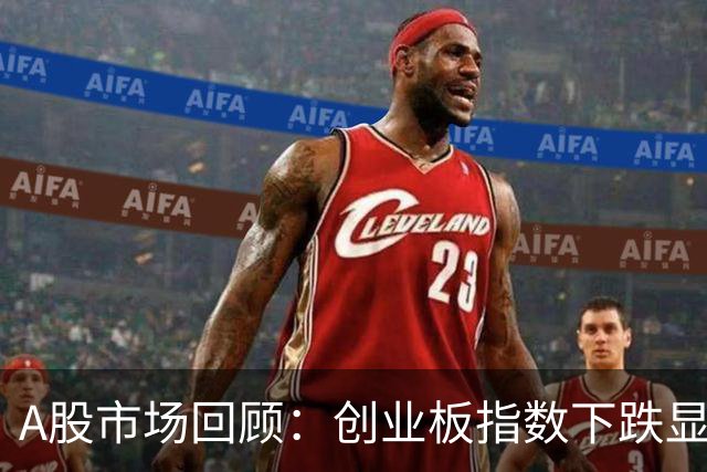 A股市场回顾：创业板指数下跌显著，多个行业面临压力